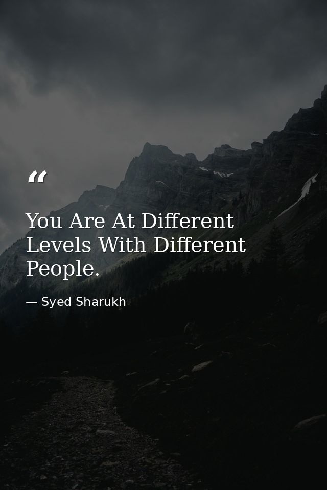 You Are At Different Levels With Different People. — Syed Sharukh