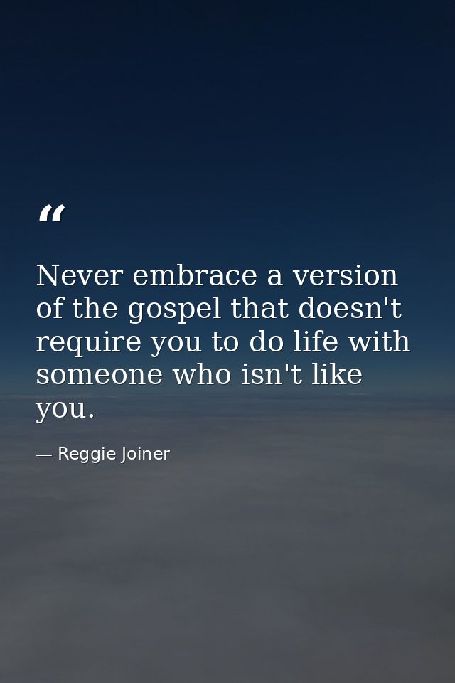 Never embrace a version of the gospel that doesn't require you to do life with someone who isn't like you. — Reggie Joiner
