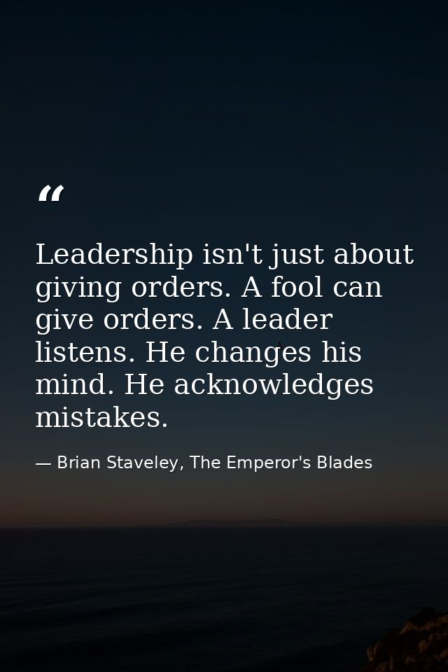 Leadership isn't just about giving orders. A fool can give orders. A leader listens. He changes his mind. He acknowledge — Brian Staveley, The Emperor's Blades