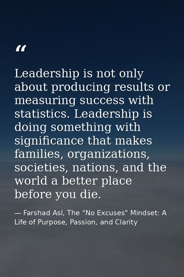 Leadership is not only about producing results or measuring success with statistics. Leadership is doing something with  — Farshad Asl, The "No Excuses" Mindset: A Life of Purpose, Passion, and Clarity
