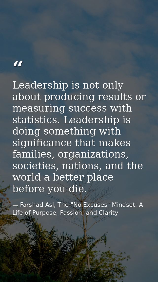 Leadership is not only about producing results or measuring success with statistics. Leadership is doing something with  — Farshad Asl, The "No Excuses" Mindset: A Life of Purpose, Passion, and Clarity