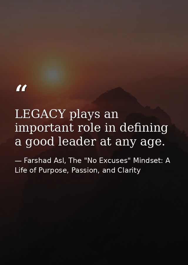 LEGACY plays an important role in defining a good leader at any age. — Farshad Asl, The "No Excuses" Mindset: A Life of Purpose, Passion, and Clarity