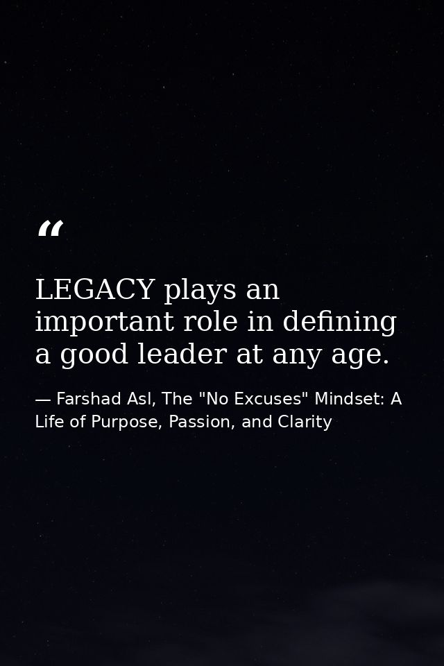 LEGACY plays an important role in defining a good leader at any age. — Farshad Asl, The "No Excuses" Mindset: A Life of Purpose, Passion, and Clarity