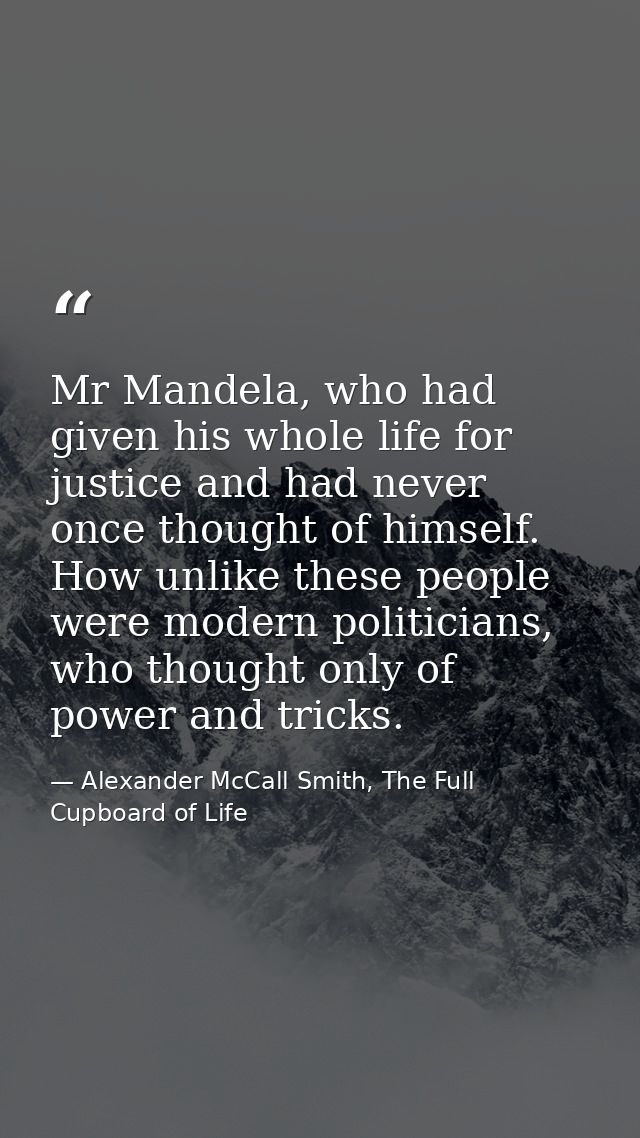 Mr Mandela, who had given his whole life for justice and had never once thought of himself. How unlike these people were — Alexander McCall Smith, The Full Cupboard of Life