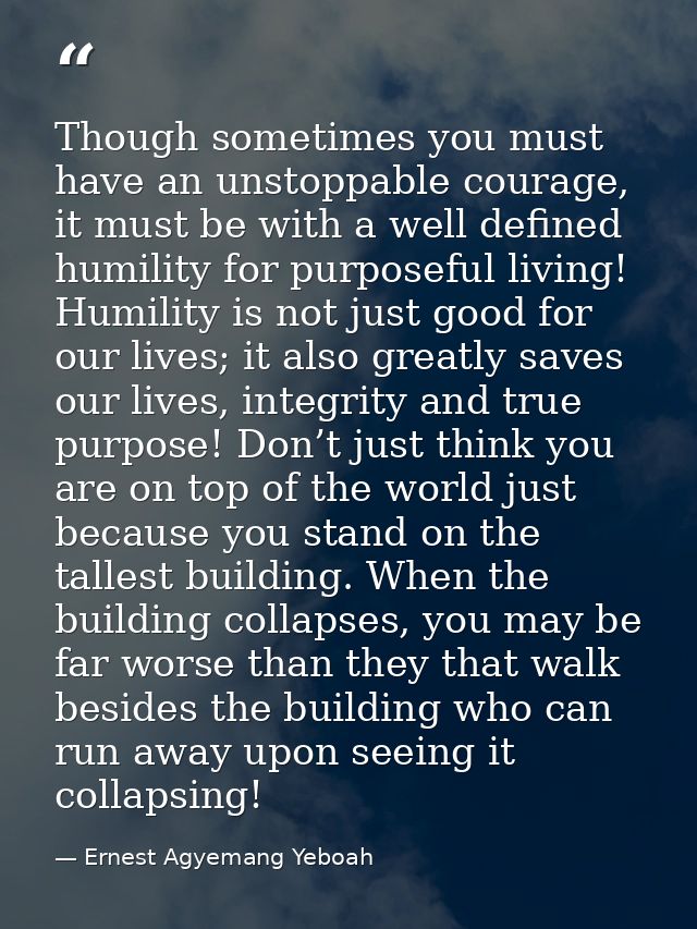 Though sometimes you must have an unstoppable courage, it must be with a well defined humility for purposeful living! Hu — Ernest Agyemang Yeboah