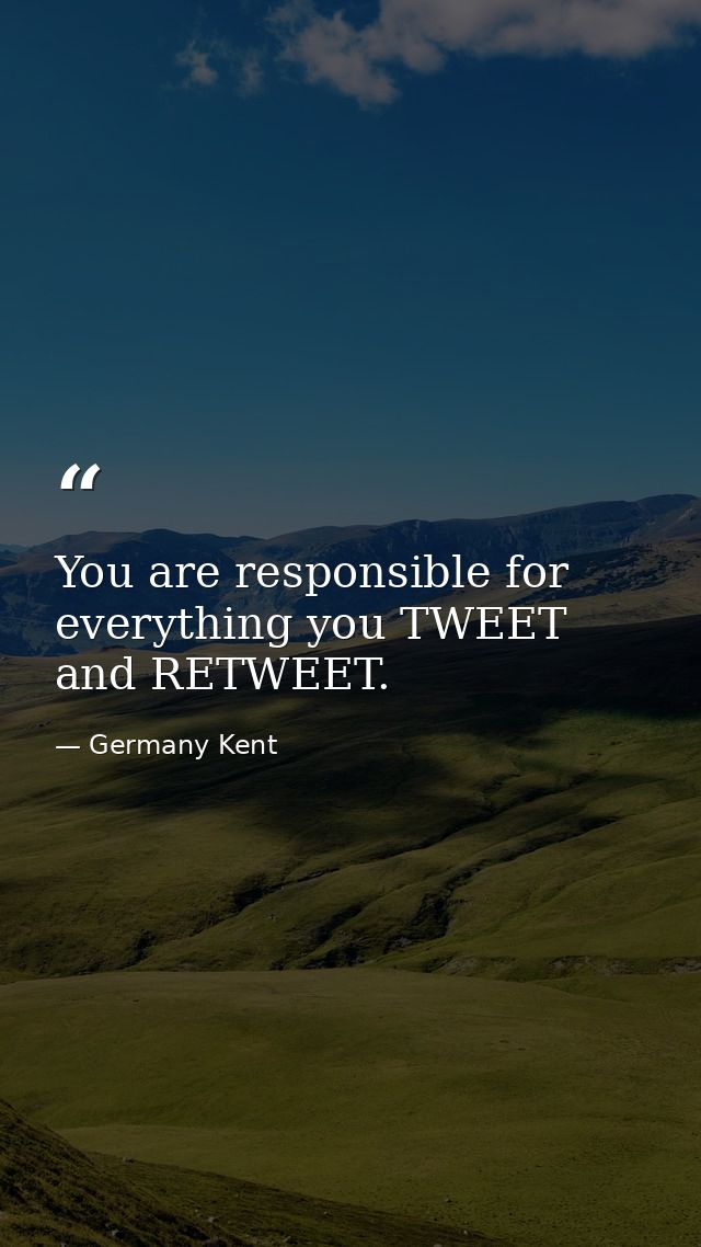 You are responsible for everything you TWEET and RETWEET. — Germany Kent