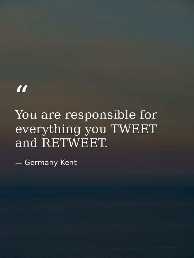 You are responsible for everything you TWEET and RETWEET. — Germany Kent