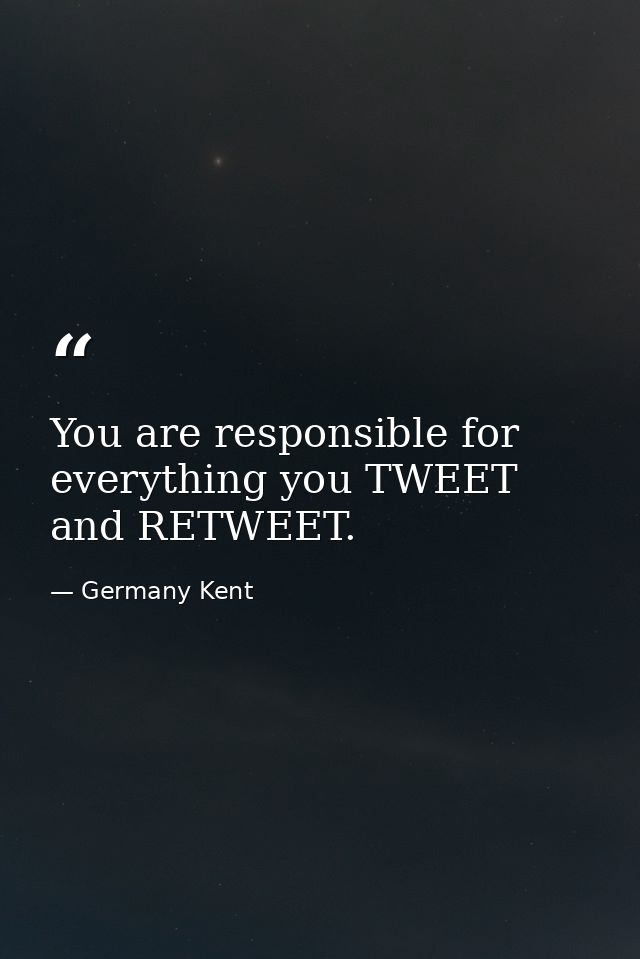 You are responsible for everything you TWEET and RETWEET. — Germany Kent