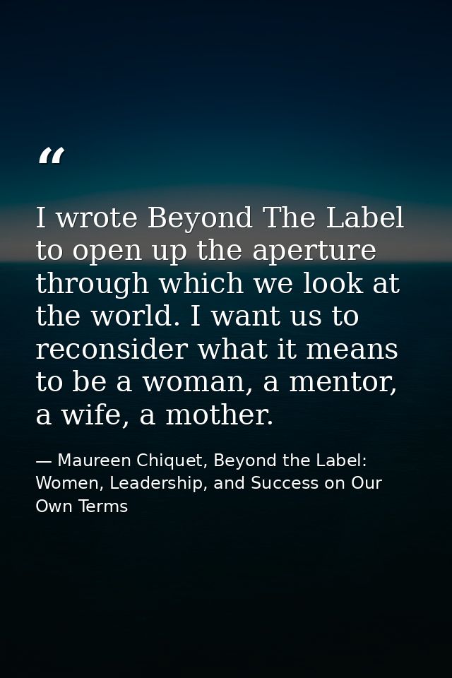I wrote Beyond The Label to open up the aperture through which we look at the world. I want us to reconsider what it mea — Maureen Chiquet, Beyond the Label: Women, Leadership, and Success on Our Own Terms