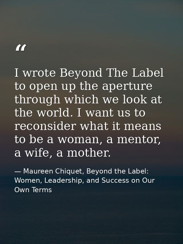I wrote Beyond The Label to open up the aperture through which we look at the world. I want us to reconsider what it mea — Maureen Chiquet, Beyond the Label: Women, Leadership, and Success on Our Own Terms