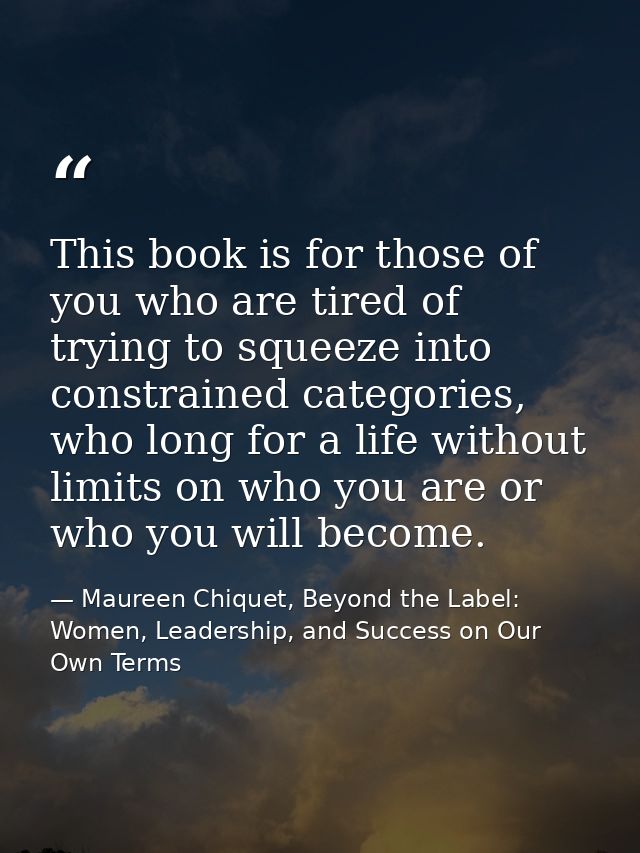 This book is for those of you who are tired of trying to squeeze into constrained categories, who long for a life withou — Maureen Chiquet, Beyond the Label: Women, Leadership, and Success on Our Own Terms