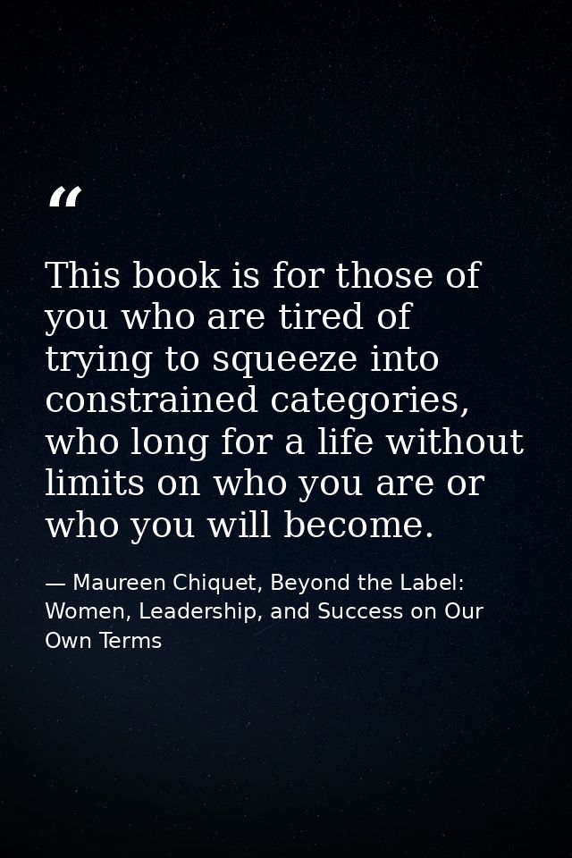 This book is for those of you who are tired of trying to squeeze into constrained categories, who long for a life withou — Maureen Chiquet, Beyond the Label: Women, Leadership, and Success on Our Own Terms