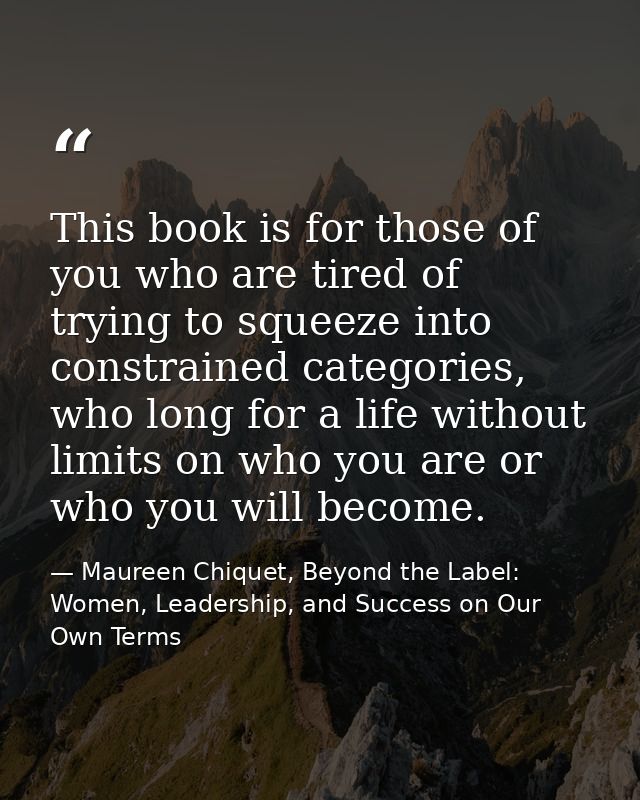 This book is for those of you who are tired of trying to squeeze into constrained categories, who long for a life withou — Maureen Chiquet, Beyond the Label: Women, Leadership, and Success on Our Own Terms