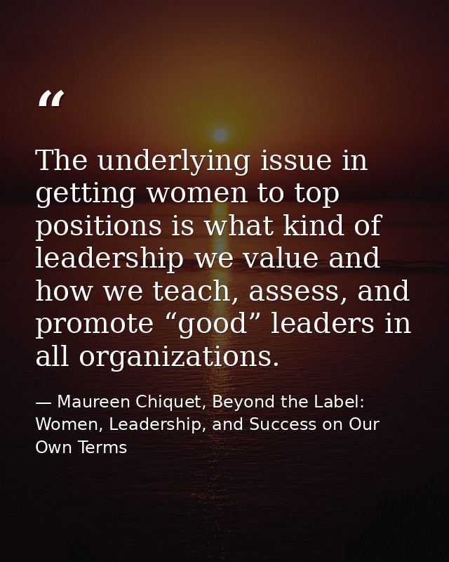 The underlying issue in getting women to top positions is what kind of leadership we value and how we teach, assess, and — Maureen Chiquet, Beyond the Label: Women, Leadership, and Success on Our Own Terms