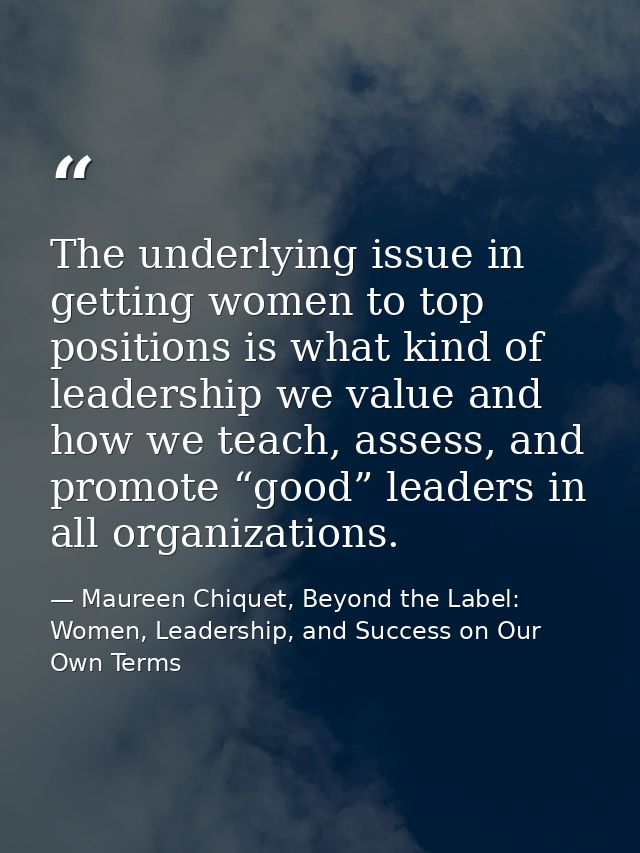 The underlying issue in getting women to top positions is what kind of leadership we value and how we teach, assess, and — Maureen Chiquet, Beyond the Label: Women, Leadership, and Success on Our Own Terms