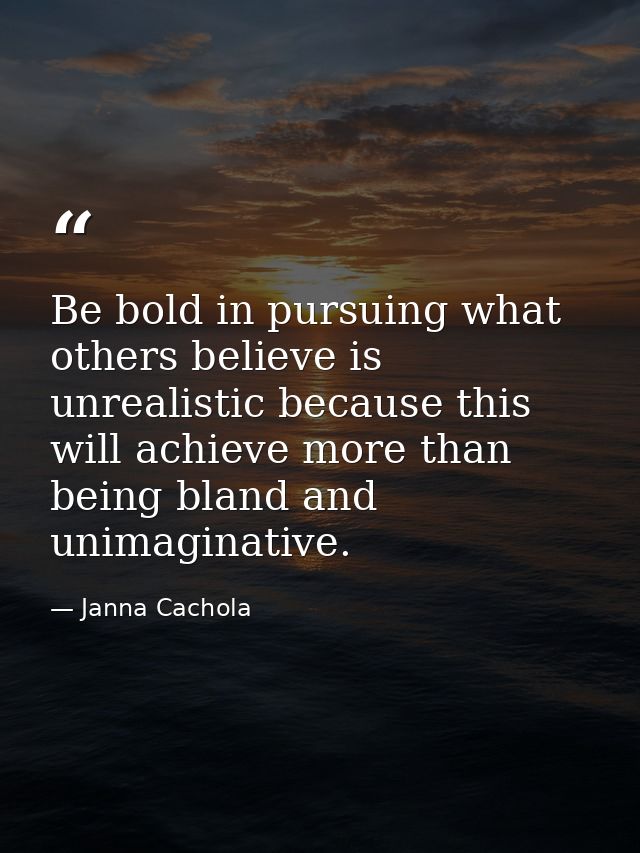 Be bold in pursuing what others believe is unrealistic because this will achieve more than being bland and unimaginative — Janna Cachola