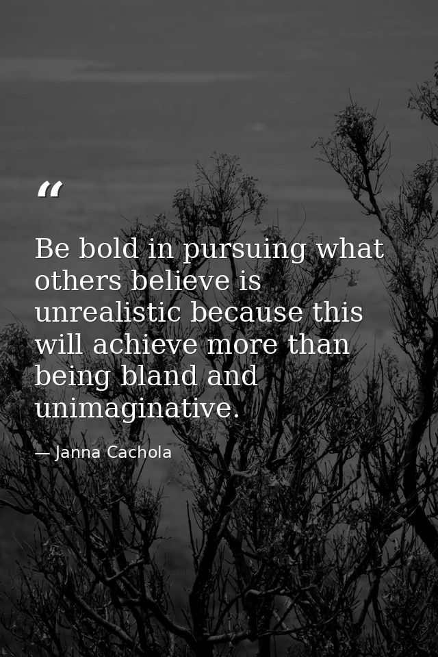 Be bold in pursuing what others believe is unrealistic because this will achieve more than being bland and unimaginative — Janna Cachola