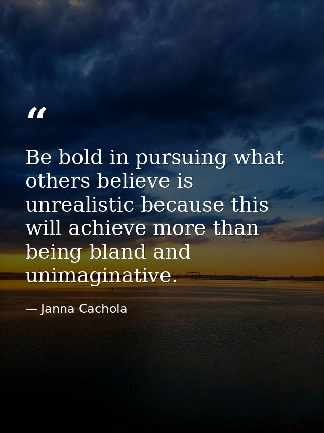 Be bold in pursuing what others believe is unrealistic because this will achieve more than being bland and unimaginative — Janna Cachola