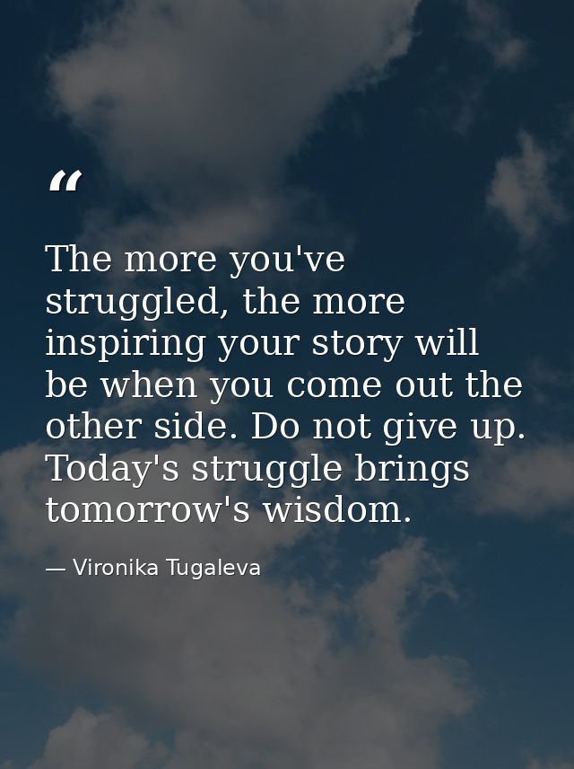 The more you've struggled, the more inspiring your story will be when you come out the other side. Do not give up. Today — Vironika Tugaleva