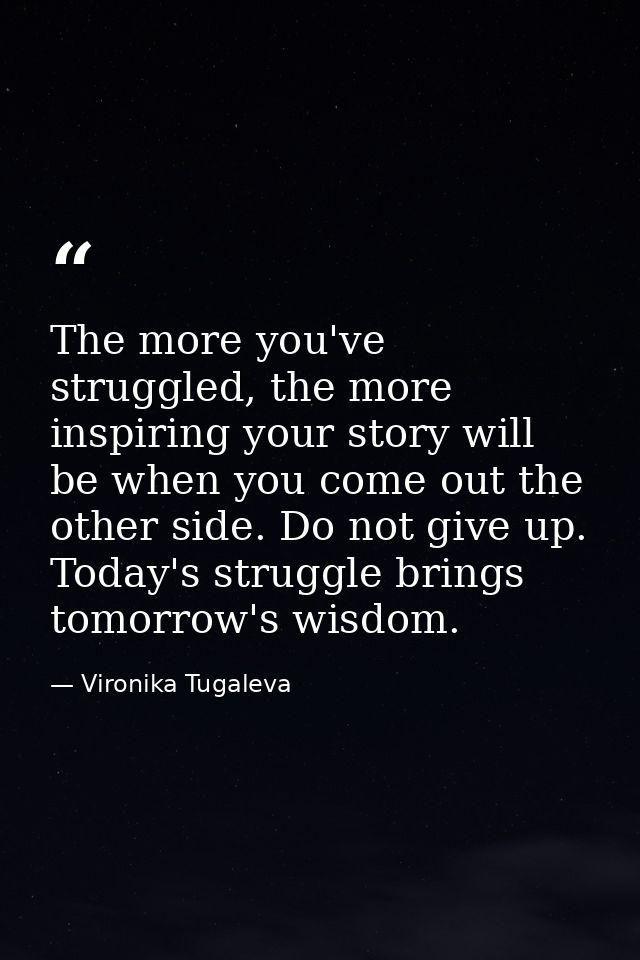 The more you've struggled, the more inspiring your story will be when you come out the other side. Do not give up. Today — Vironika Tugaleva