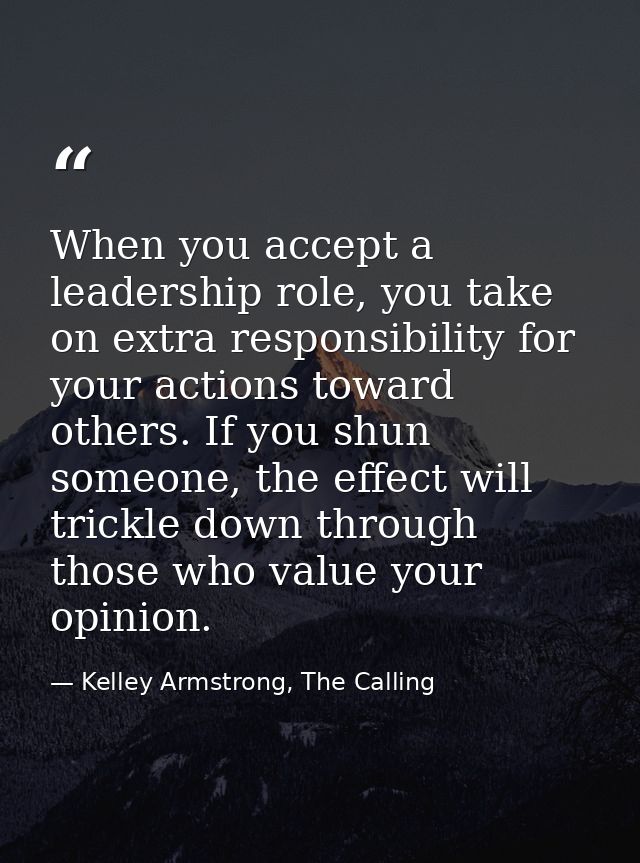 When you accept a leadership role, you take on extra responsibility for your actions toward others. If you shun someone, — Kelley Armstrong, The Calling