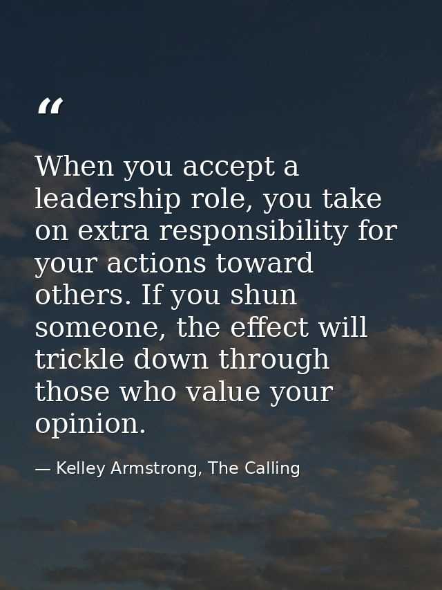 When you accept a leadership role, you take on extra responsibility for your actions toward others. If you shun someone, — Kelley Armstrong, The Calling