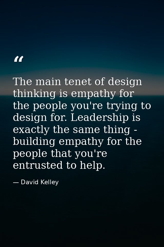 The main tenet of design thinking is empathy for the people you're trying to design for. Leadership is exactly the same  — David Kelley