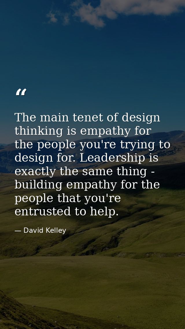 The main tenet of design thinking is empathy for the people you're trying to design for. Leadership is exactly the same  — David Kelley