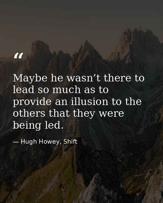 Maybe he wasn’t there to lead so much as to provide an illusion to the others that they were being led. — Hugh Howey, Shift