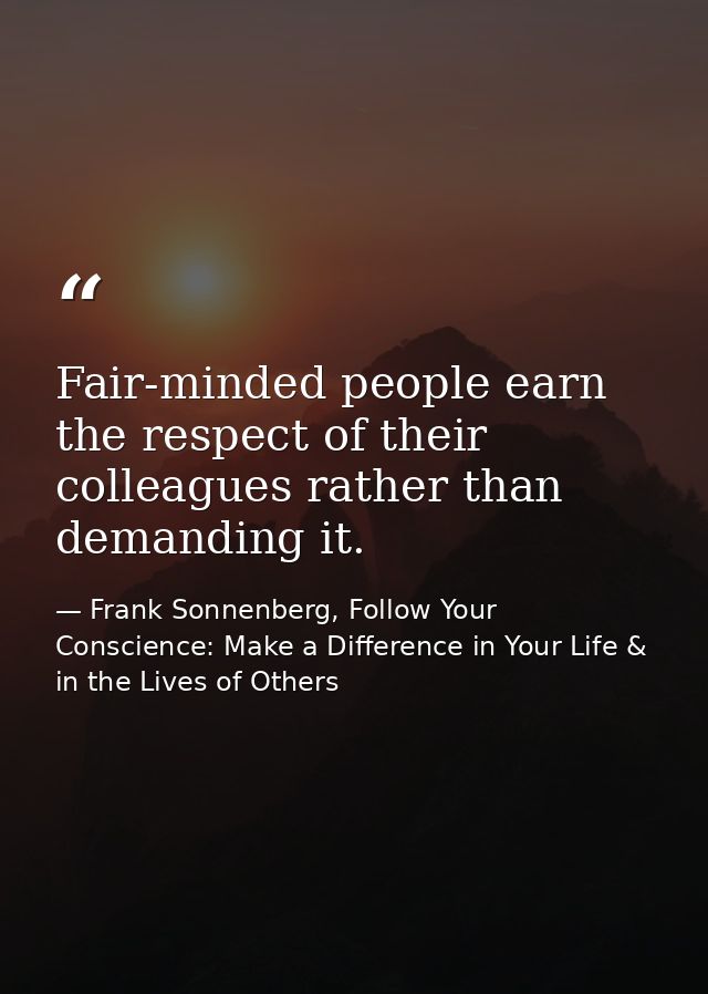 Fair-minded people earn the respect of their colleagues rather than demanding it. — Frank Sonnenberg, Follow Your Conscience: Make a Difference in Your Life & in the Lives of Others