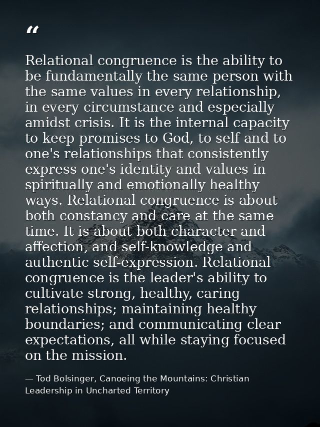 Relational congruence is the ability to be fundamentally the same person with the same values in every relationship, in  — Tod Bolsinger, Canoeing the Mountains: Christian Leadership in Uncharted Territory