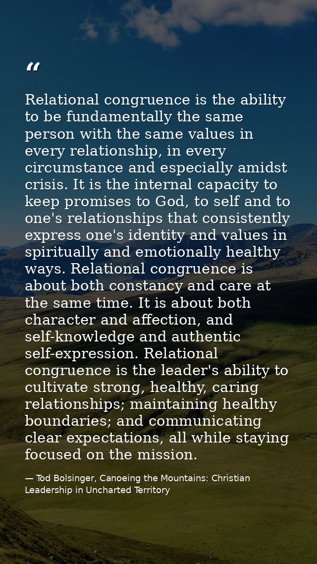 Relational congruence is the ability to be fundamentally the same person with the same values in every relationship, in  — Tod Bolsinger, Canoeing the Mountains: Christian Leadership in Uncharted Territory