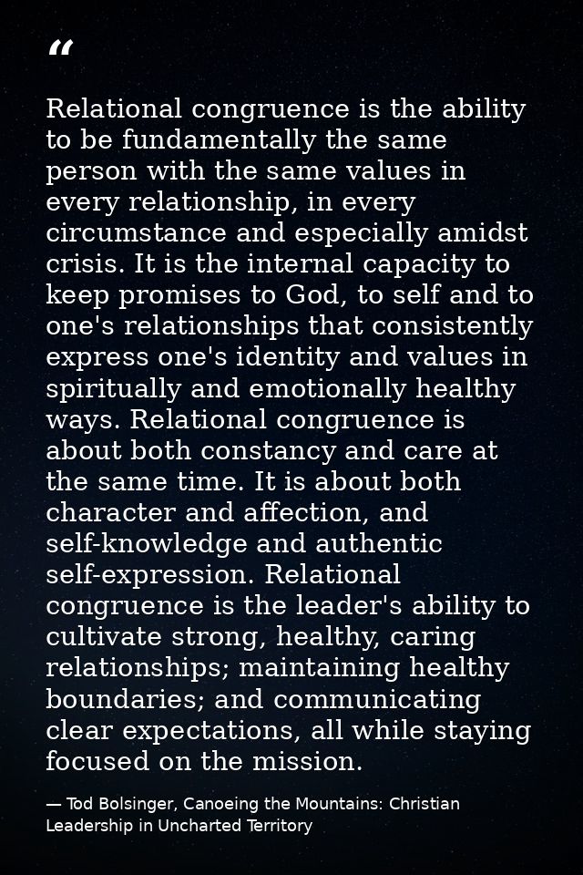 Relational congruence is the ability to be fundamentally the same person with the same values in every relationship, in  — Tod Bolsinger, Canoeing the Mountains: Christian Leadership in Uncharted Territory