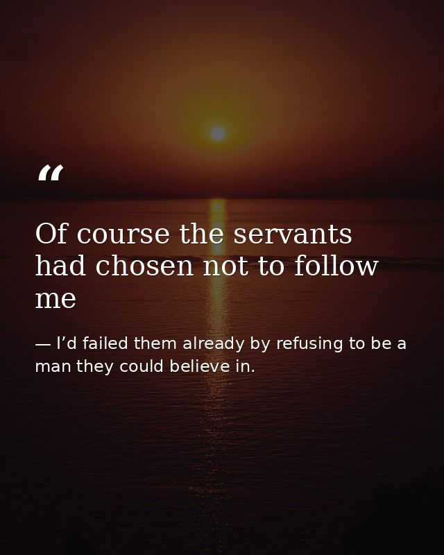 Of course the servants had chosen not to follow me — I’d failed them already by refusing to be a man they could believe in.