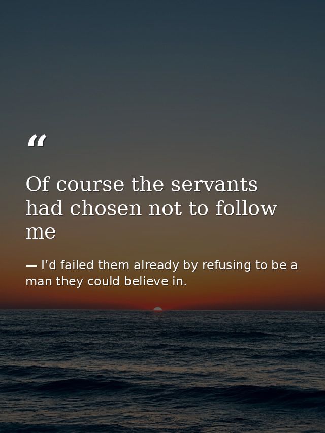 Of course the servants had chosen not to follow me — I’d failed them already by refusing to be a man they could believe in.