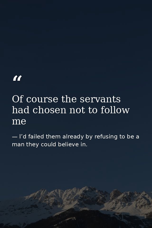 Of course the servants had chosen not to follow me — I’d failed them already by refusing to be a man they could believe in.