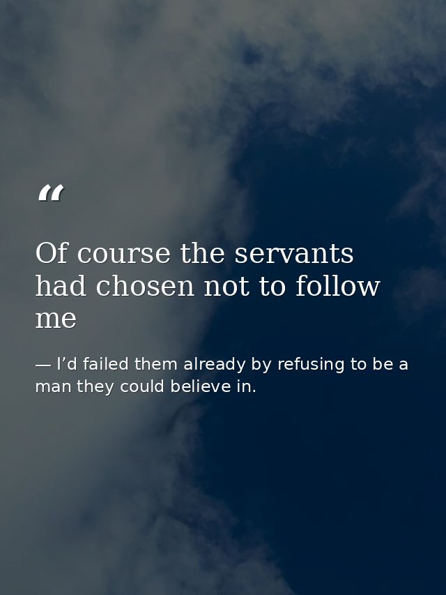 Of course the servants had chosen not to follow me — I’d failed them already by refusing to be a man they could believe in.