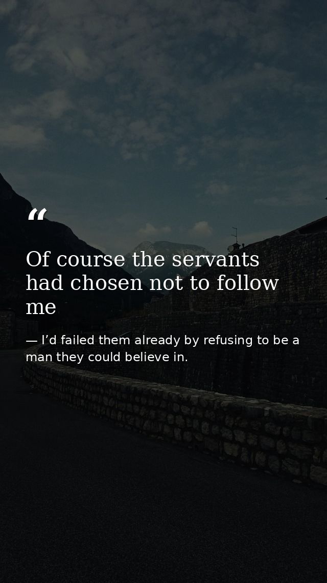 Of course the servants had chosen not to follow me — I’d failed them already by refusing to be a man they could believe in.