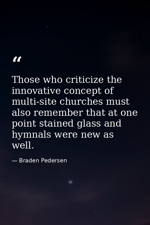 Those who criticize the innovative concept of multi-site churches must also remember that at one point stained glass and — Braden Pedersen