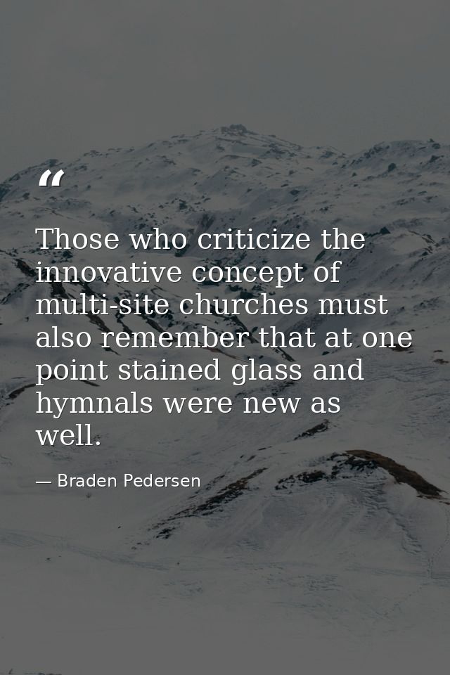 Those who criticize the innovative concept of multi-site churches must also remember that at one point stained glass and — Braden Pedersen