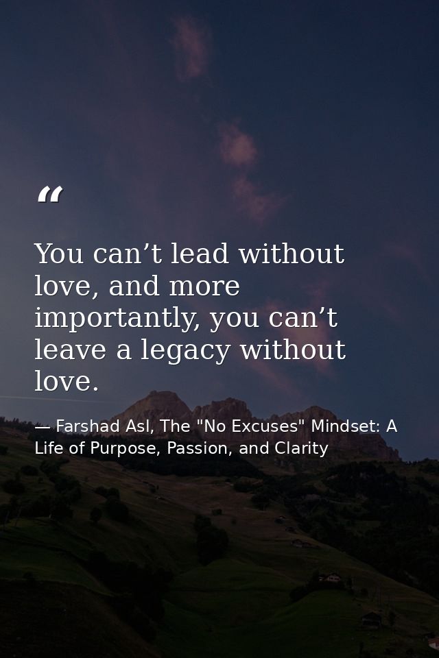 You can’t lead without love, and more importantly, you can’t leave a legacy without love. — Farshad Asl, The "No Excuses" Mindset: A Life of Purpose, Passion, and Clarity