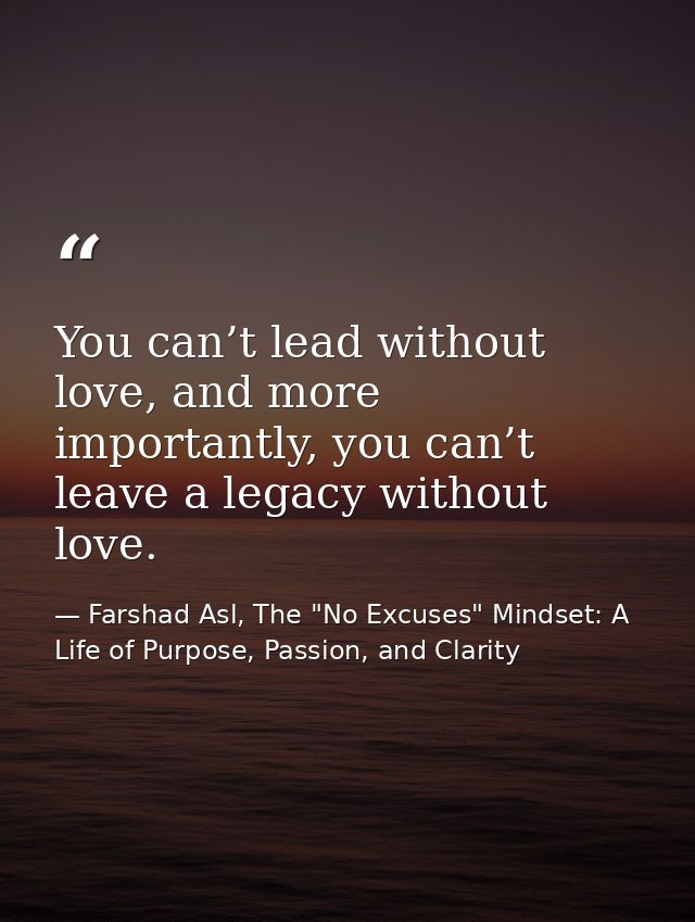You can’t lead without love, and more importantly, you can’t leave a legacy without love. — Farshad Asl, The "No Excuses" Mindset: A Life of Purpose, Passion, and Clarity
