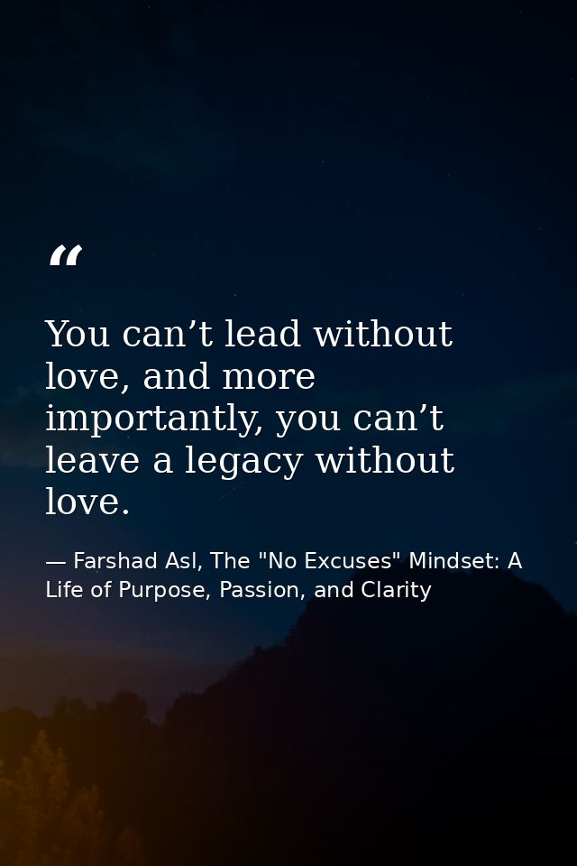 You can’t lead without love, and more importantly, you can’t leave a legacy without love. — Farshad Asl, The "No Excuses" Mindset: A Life of Purpose, Passion, and Clarity