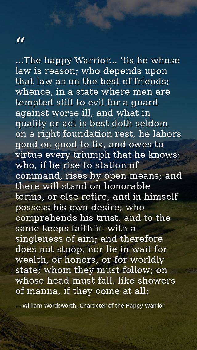 ...The happy Warrior... 'tis he whose law is reason; who depends upon that law as on the best of friends; whence, in a s — William Wordsworth, Character of the Happy Warrior