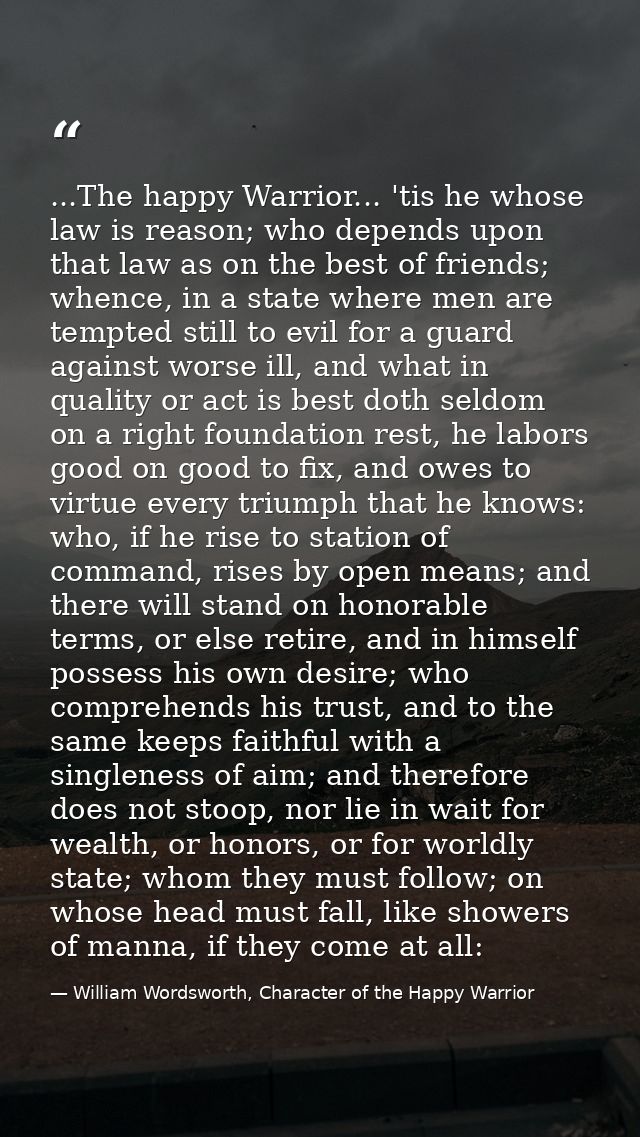...The happy Warrior... 'tis he whose law is reason; who depends upon that law as on the best of friends; whence, in a s — William Wordsworth, Character of the Happy Warrior