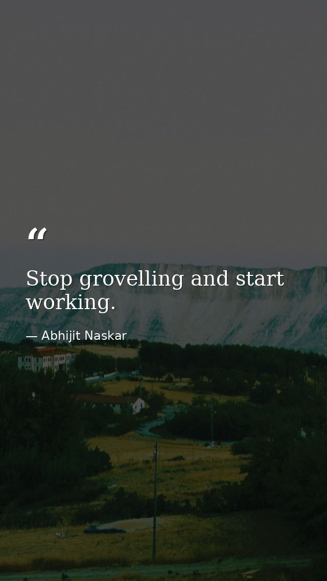 Stop grovelling and start working. — Abhijit Naskar