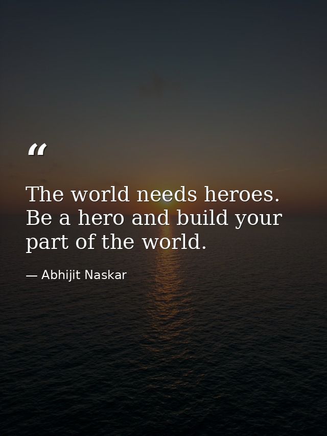 The world needs heroes. Be a hero and build your part of the world. — Abhijit Naskar