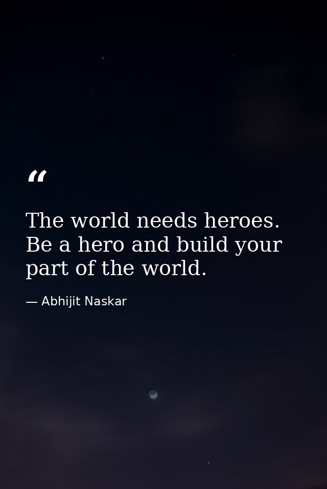 The world needs heroes. Be a hero and build your part of the world. — Abhijit Naskar