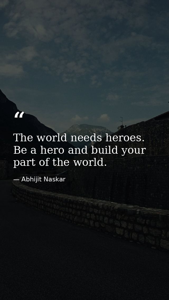 The world needs heroes. Be a hero and build your part of the world. — Abhijit Naskar