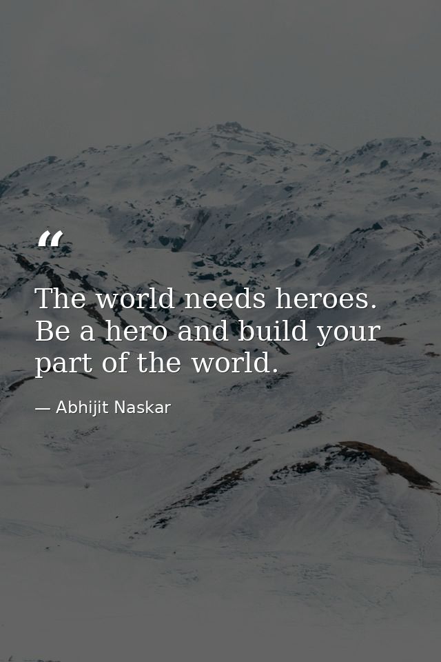 The world needs heroes. Be a hero and build your part of the world. — Abhijit Naskar